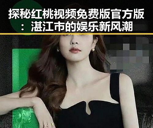 探秘红桃视频免费版官方版：湛江市的娱乐新风潮