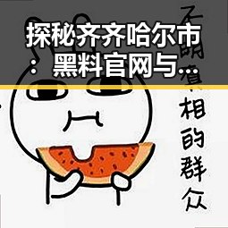 探秘齐齐哈尔市:黑料 官网与免费版的多重反差