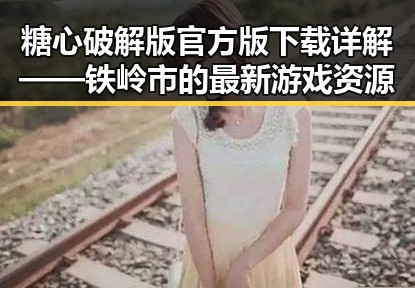 糖心破解版官方版下载详解——铁岭市的最新游戏资源