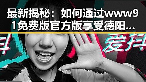 最新揭秘:如何通过www91免费版官方版享受德阳市的优质资源