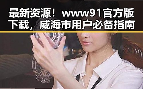 最新资源！www91官方版下载，威海市用户必备指南