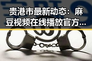 贵港市最新动态：麻豆视频在线播放官方版引发广泛关注