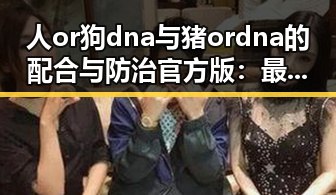 人or狗dna与猪ordna的配合与防治官方版:最新研究与现状分析