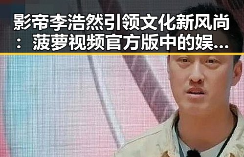 影帝李浩然引领文化新风尚：菠萝视频官方版中的娱乐圈与文学魅力
