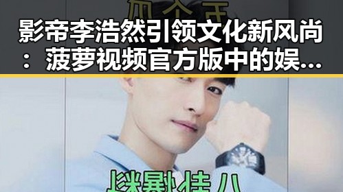 影帝李浩然引领文化新风尚:菠萝视频官方版中的娱乐圈与文学魅力