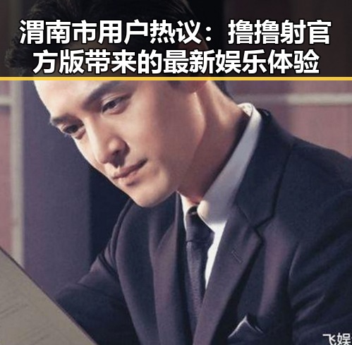 渭南市用户热议:撸撸射官方版带来的最新娱乐体验
