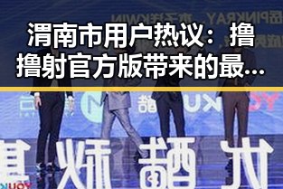 渭南市用户热议:撸撸射官方版带来的最新娱乐体验