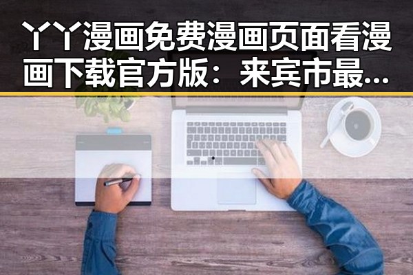 丫丫漫画免费漫画页面看漫画下载官方版：来宾市最全资源指南