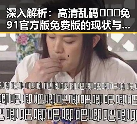 深入解析：高清乱码🔞❌♋免91官方版免费版的现状与背景