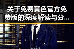 关于免费黄色官方免费版的深度解读与分析
