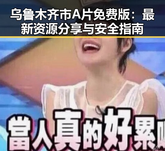 乌鲁木齐市A片免费版：最新资源分享与安全指南