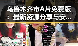 乌鲁木齐市A片免费版：最新资源分享与安全指南