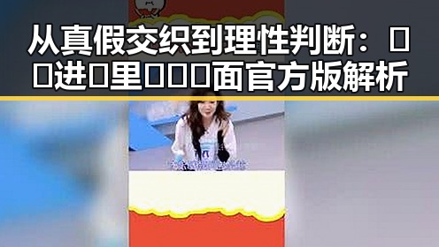 从真假交织到理性判断：🔞🍌进🍑里❌❌❌面官方版解析
