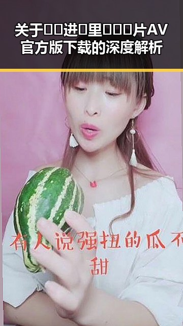 关于🔞🍌进🍑里❌❌❌片AV官方版下载的深度解析