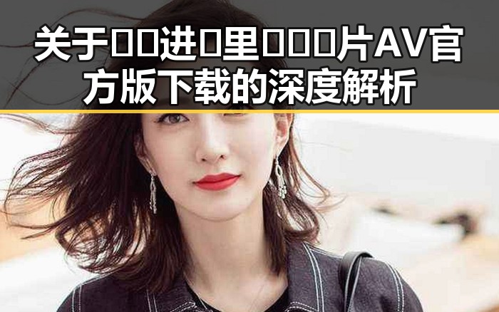 关于🔞🍌进🍑里❌❌❌片AV官方版下载的深度解析