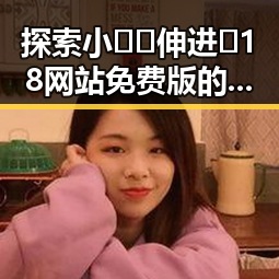 探索小🐔🐔伸进🈲18网站免费版的最新动态与影响