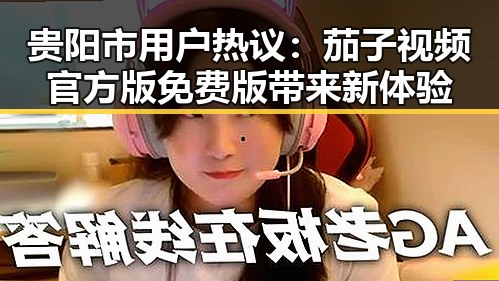 贵阳市用户热议：茄子视频官方版免费版带来新体验