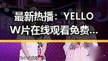 最新热播：YELLOW片在线观看免费高清带你畅享视觉盛宴