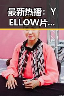 最新热播：YELLOW片在线观看免费高清带你畅享视觉盛宴