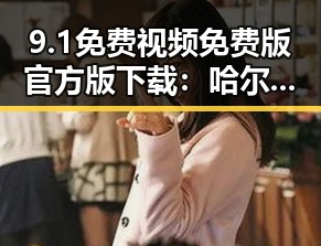 9.1免费视频免费版官方版下载：哈尔滨市的官方资源指南