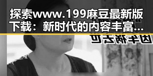 探索www.199麻豆最新版下载：新时代的内容丰富性与多样性