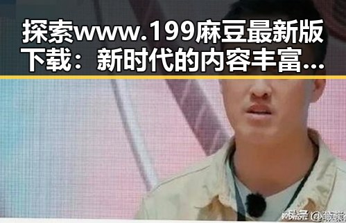 探索www.199麻豆最新版下载：新时代的内容丰富性与多样性
