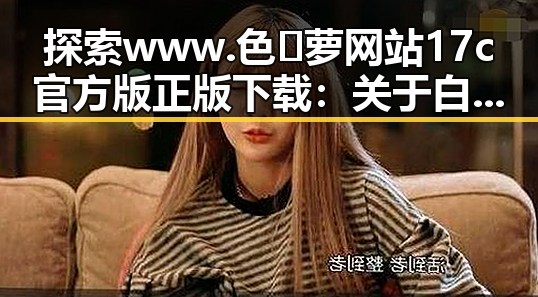 探索 www.色😍萝网站17c官方版正版下载：关于白城市的最新资讯