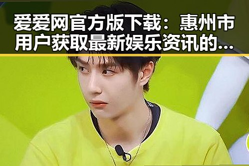爱爱网官方版下载：惠州市用户获取最新娱乐资讯的首选平台