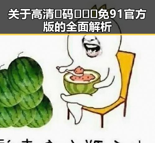 关于高清🈚码🔞❌♋免91官方版的全面解析