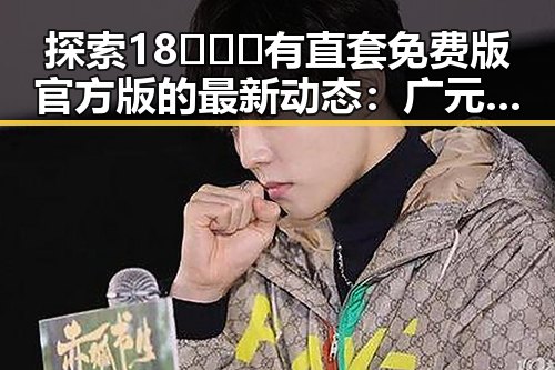 探索18❌❌❌有直套免费版官方版的最新动态：广元市的实际应用与发展