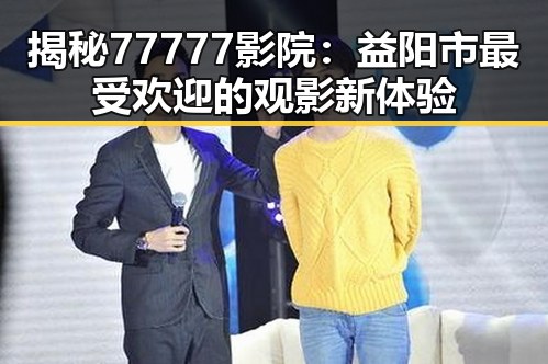 揭秘77777影院：益阳市最受欢迎的观影新体验
