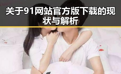 关于91网站官方版下载的现状与解析