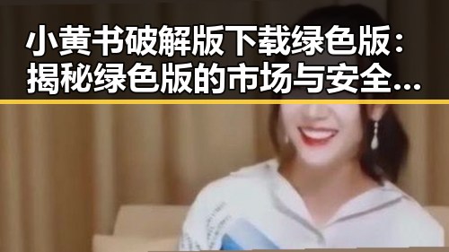 小黄书破解版下载绿色版：揭秘绿色版的市场与安全风险