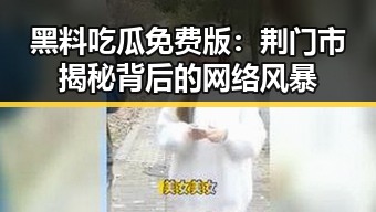 黑料吃瓜免费版:荆门市揭秘背后的网络风暴