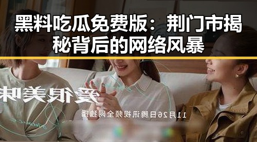 黑料吃瓜免费版:荆门市揭秘背后的网络风暴