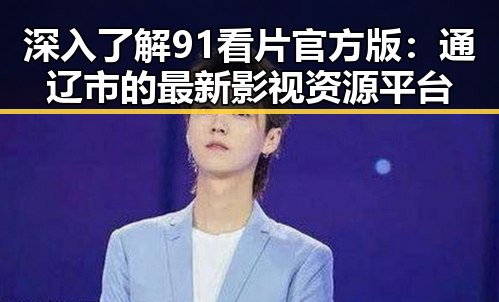 深入了解91看片官方版：通辽市的最新影视资源平台