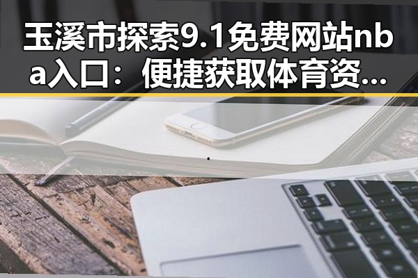 玉溪市探索9.1免费网站nba入口：便捷获取体育资源新体验