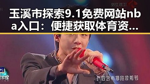 玉溪市探索9.1免费网站nba入口：便捷获取体育资源新体验