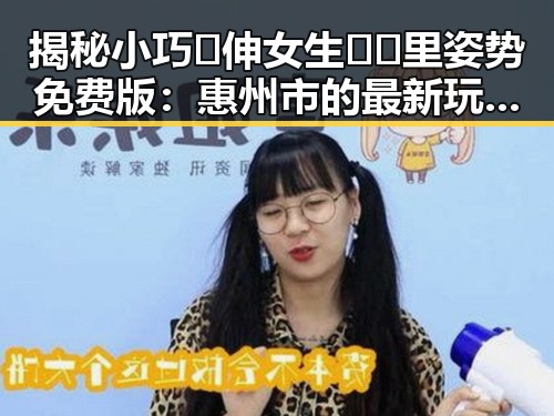 揭秘小巧🐥伸女生🍑🍑里姿势免费版：惠州市的最新玩法分析