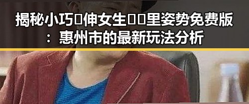 揭秘小巧🐥伸女生🍑🍑里姿势免费版：惠州市的最新玩法分析