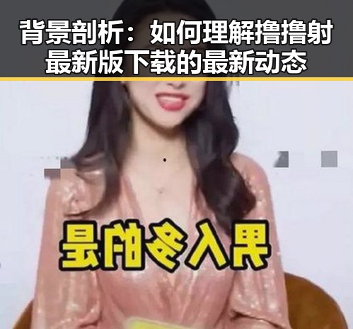 背景剖析：如何理解撸撸射最新版下载的最新动态