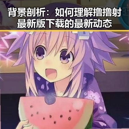 背景剖析:如何理解撸撸射最新版下载的最新动态