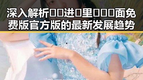 深入解析🔞🍌进🍑里❌❌❌面免费版官方版的最新发展趋势