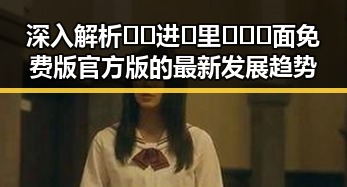 深入解析🔞🍌进🍑里❌❌❌面免费版官方版的最新发展趋势