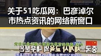 关于51吃瓜网：巴彦淖尔市热点资讯的网络新窗口
