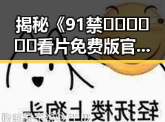 揭秘《91禁🍆🍑🔞❌❌❌看片免费版官方版》：绵阳市用户的最新选择
