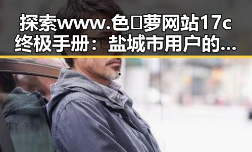 探索 www.色😍萝网站17c终极手册：盐城市用户的全新指南
