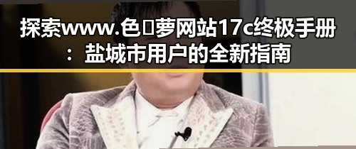 探索 www.色😍萝网站17c终极手册：盐城市用户的全新指南