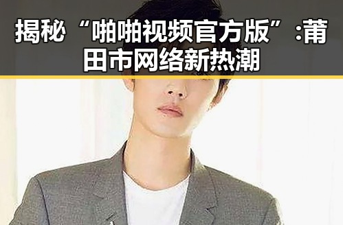 揭秘“啪啪视频官方版”: 莆田市网络新热潮