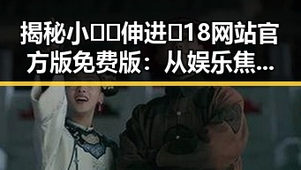 揭秘小🐔🐔伸进🈲18网站官方版免费版：从娱乐焦点到网络热议